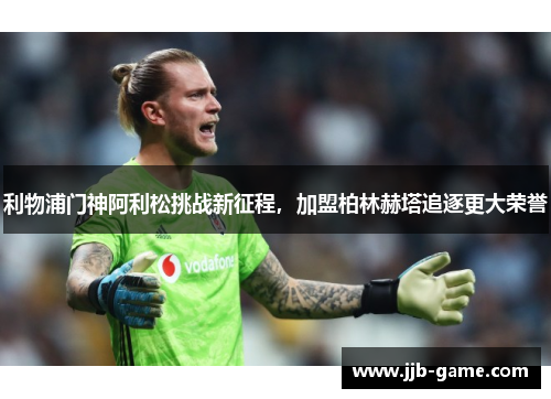 利物浦门神阿利松挑战新征程，加盟柏林赫塔追逐更大荣誉