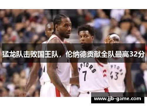 猛龙队击败国王队，伦纳德贡献全队最高32分