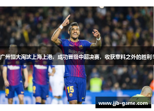 广州恒大淘汰上海上港，成功晋级中超决赛，收获意料之外的胜利！