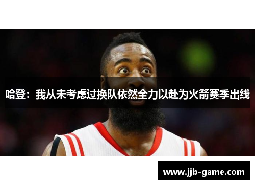 哈登：我从未考虑过换队依然全力以赴为火箭赛季出线