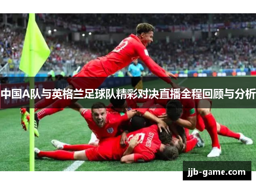 中国A队与英格兰足球队精彩对决直播全程回顾与分析