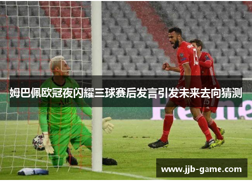 姆巴佩欧冠夜闪耀三球赛后发言引发未来去向猜测