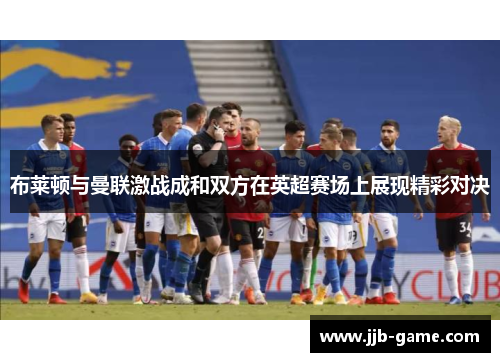 布莱顿与曼联激战成和双方在英超赛场上展现精彩对决
